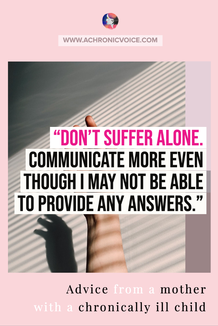 “Don't suffer alone. Communicate more even though I may not be able to provide any answers.” - Advice From A Mother With A Chronically Ill Child.