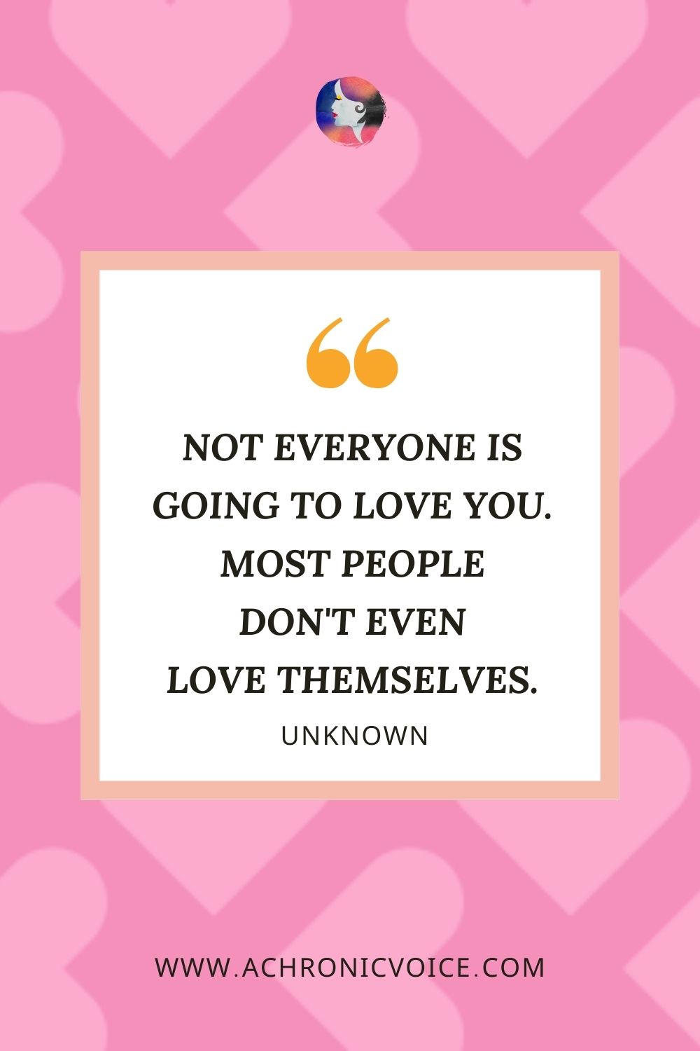 “Not everyone is going to love you. Most people don't even love themselves.” Unknown