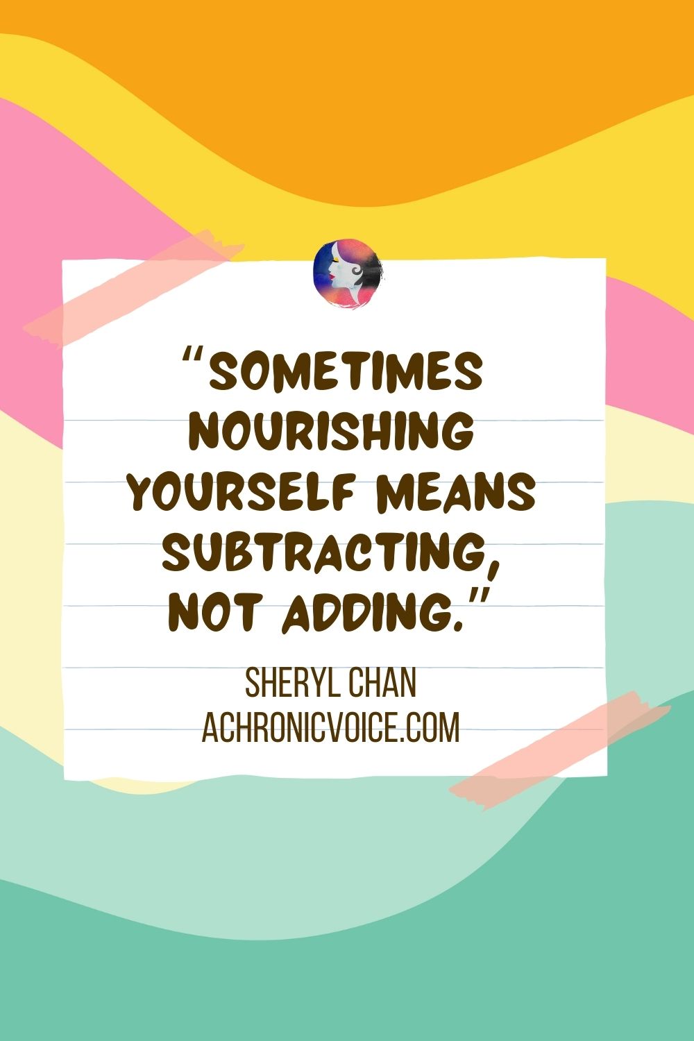 “Sometimes nourishing yourself means subtracting, not adding.” - Sheryl Chan, A Chronic Voice