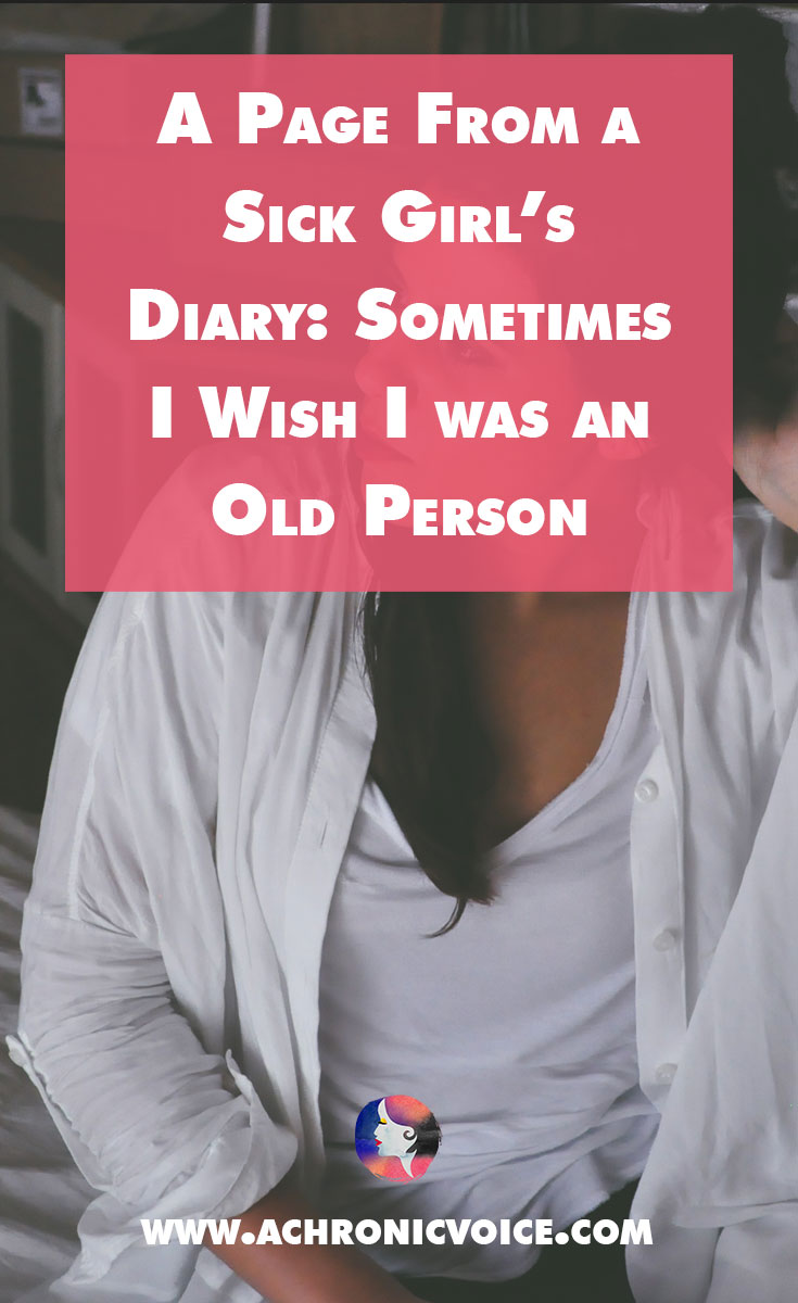 A Page From a Sick Girl’s Diary: Sometimes I Wish I was an Old Person