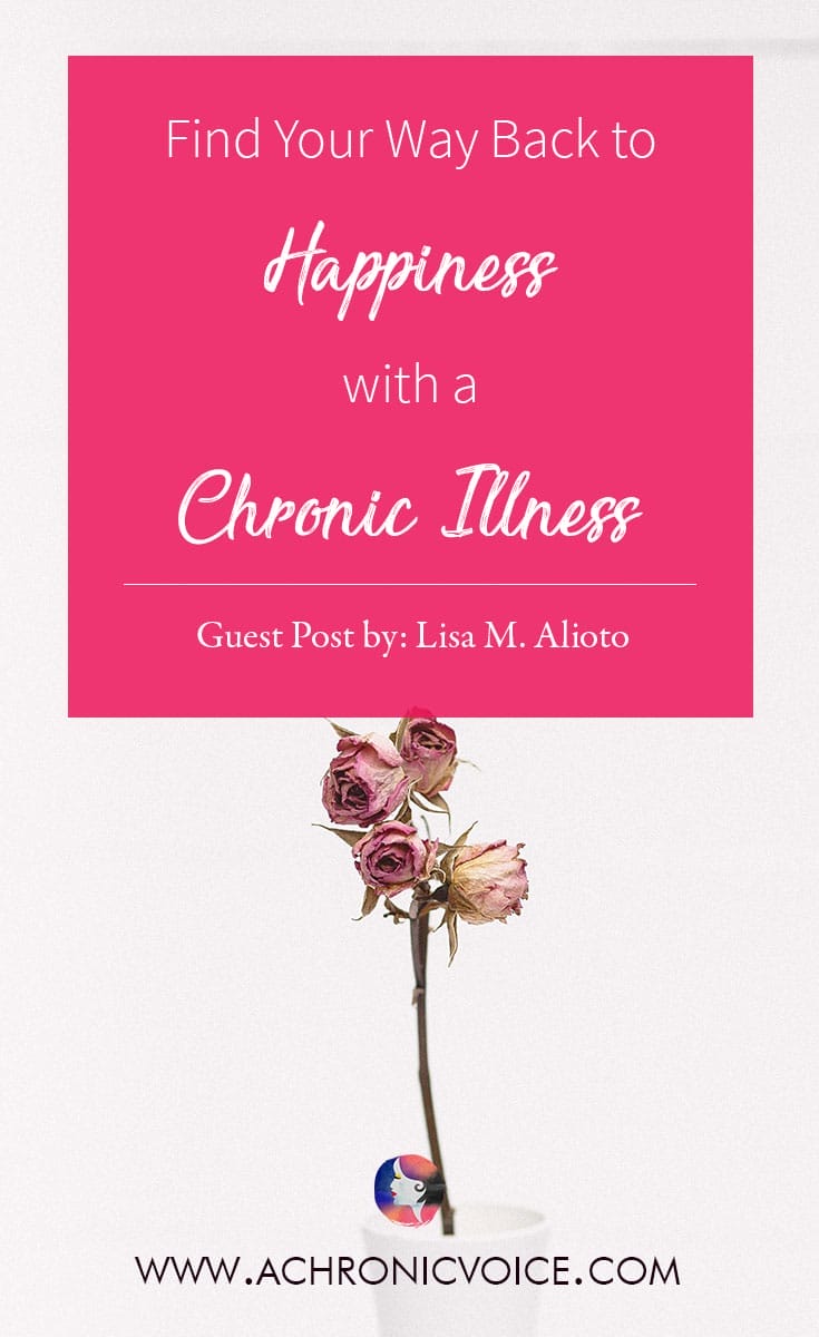 Find Your Way Back To Happiness With A Chronic Illness. Guest Post By: Lisa M. Alioto.
