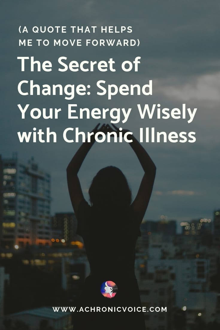 The Secret of Change: Spend Your Energy Wisely with Chronic Illness. (A quote that helps me to move forward).