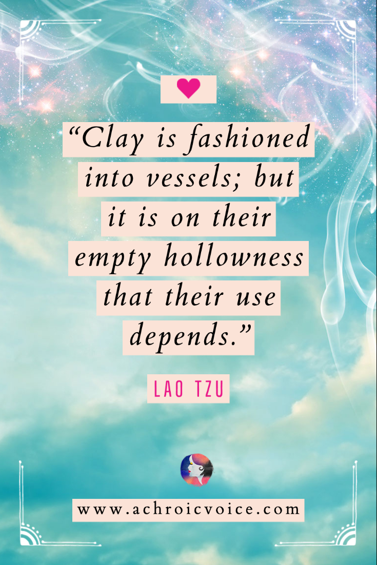 “Clay is fashioned into vessels; but it is on their empty hollowness that their use depends.” - Lao Tzu