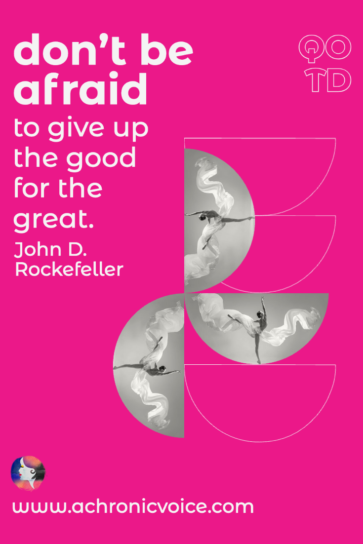 “Don’t be afraid to give up the good to go for the great.” - John D. Rockefeller