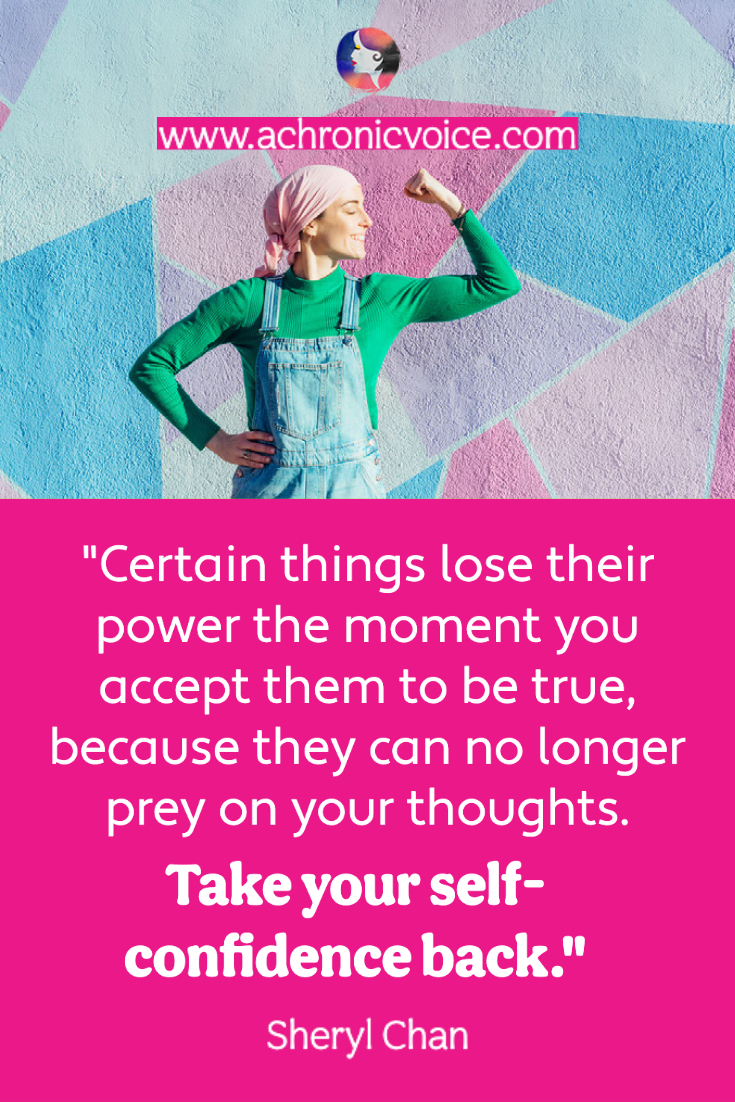 “Certain things lose their power the moment you accept them to be true, because they can no longer prey on your thoughts. Take your self-confidence back.” - Sheryl Chan, A Chronic Voice