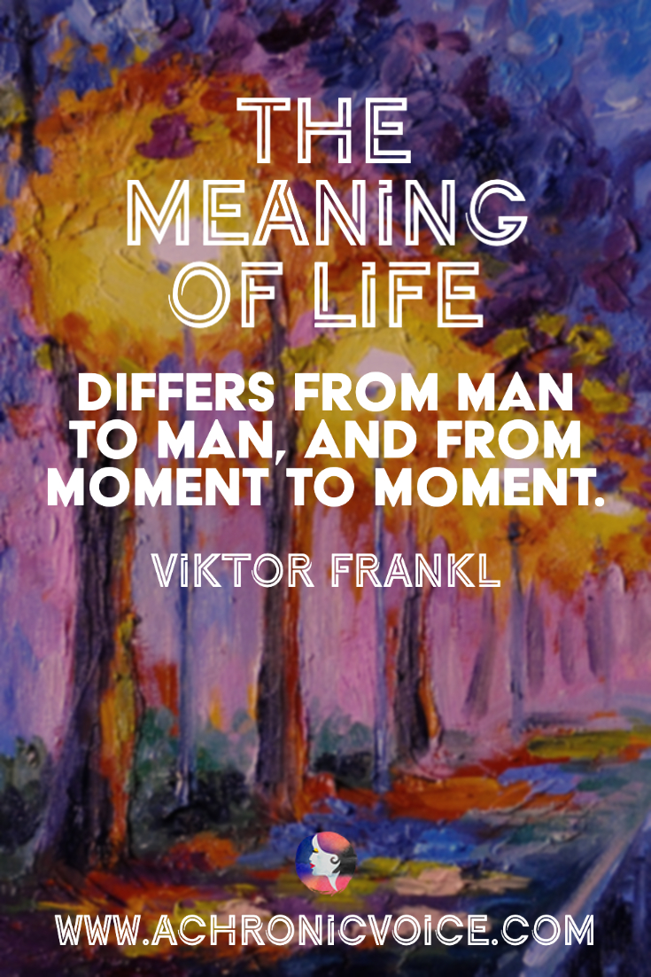 “The meaning of life differs from man to man, and from moment to moment.” - Viktor Frankl