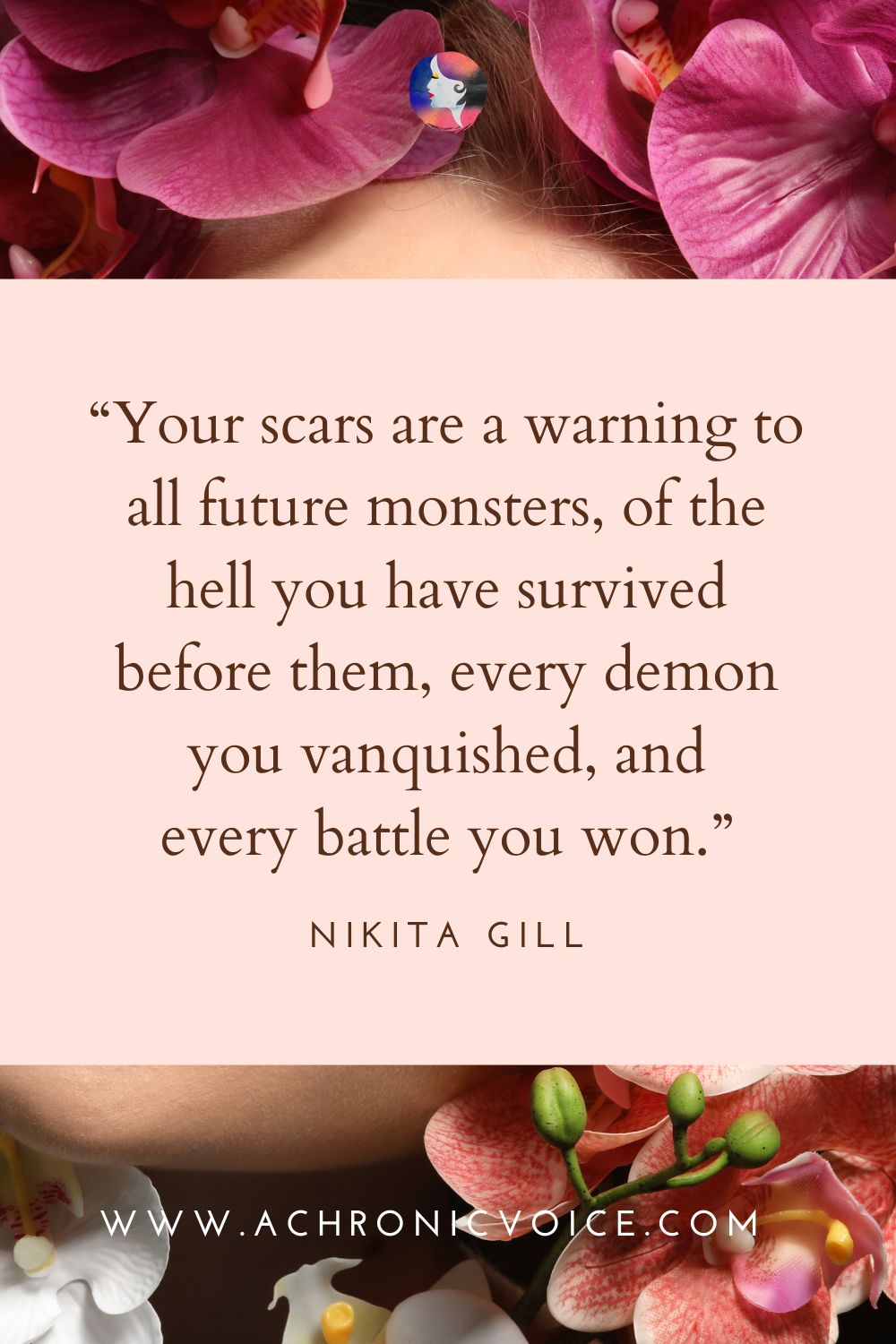 “Your scars are a warning to all future monsters, of the hell you have survived before them, every demon you vanquished, and every battle you won.” - Nikita Gill