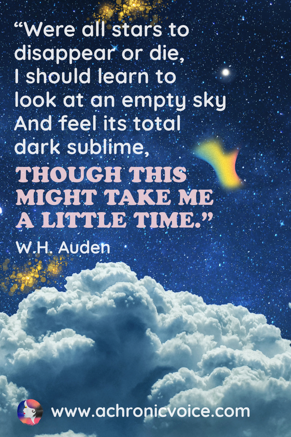 “Were all stars to disappear or die, I should learn to look at an empty sky And feel its total dark sublime, Though this might take me a little time.” ― W.H. Auden