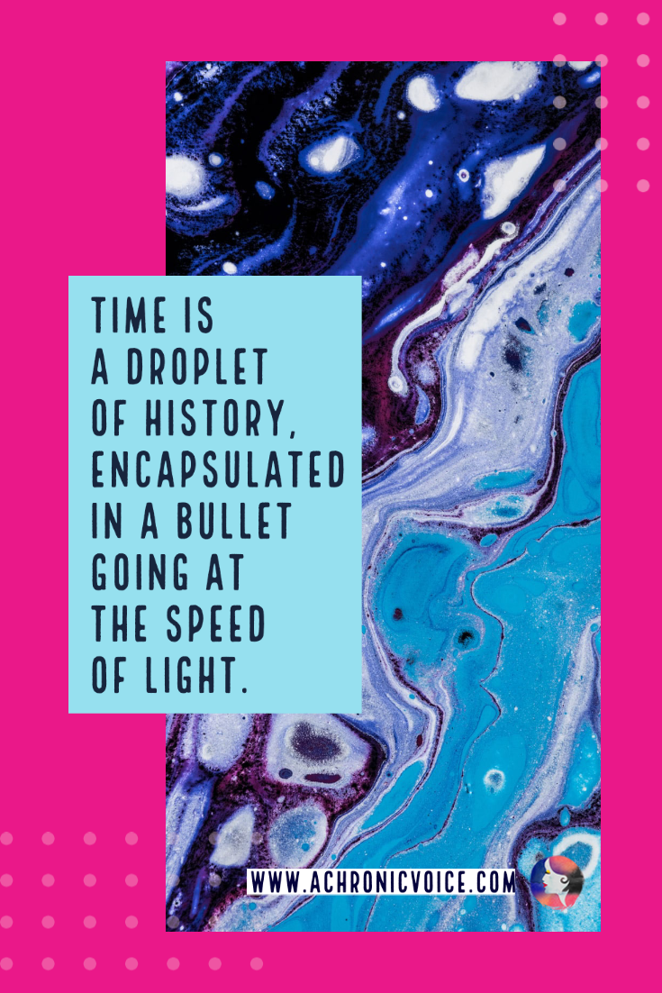 Time is a droplet of history, encapsulated in a bullet going at the speed of light.