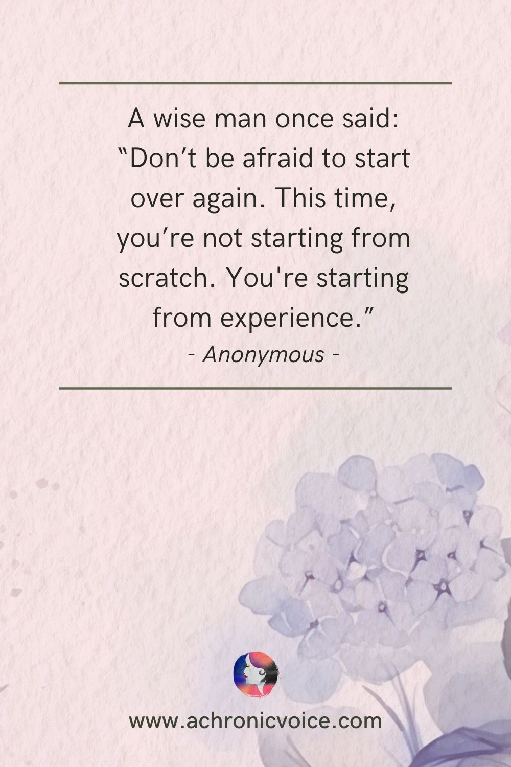 “A wise man once said: “Don’t be afraid to start over again. This time, you’re not starting from scratch. You’re starting from experience.” - Anonymous