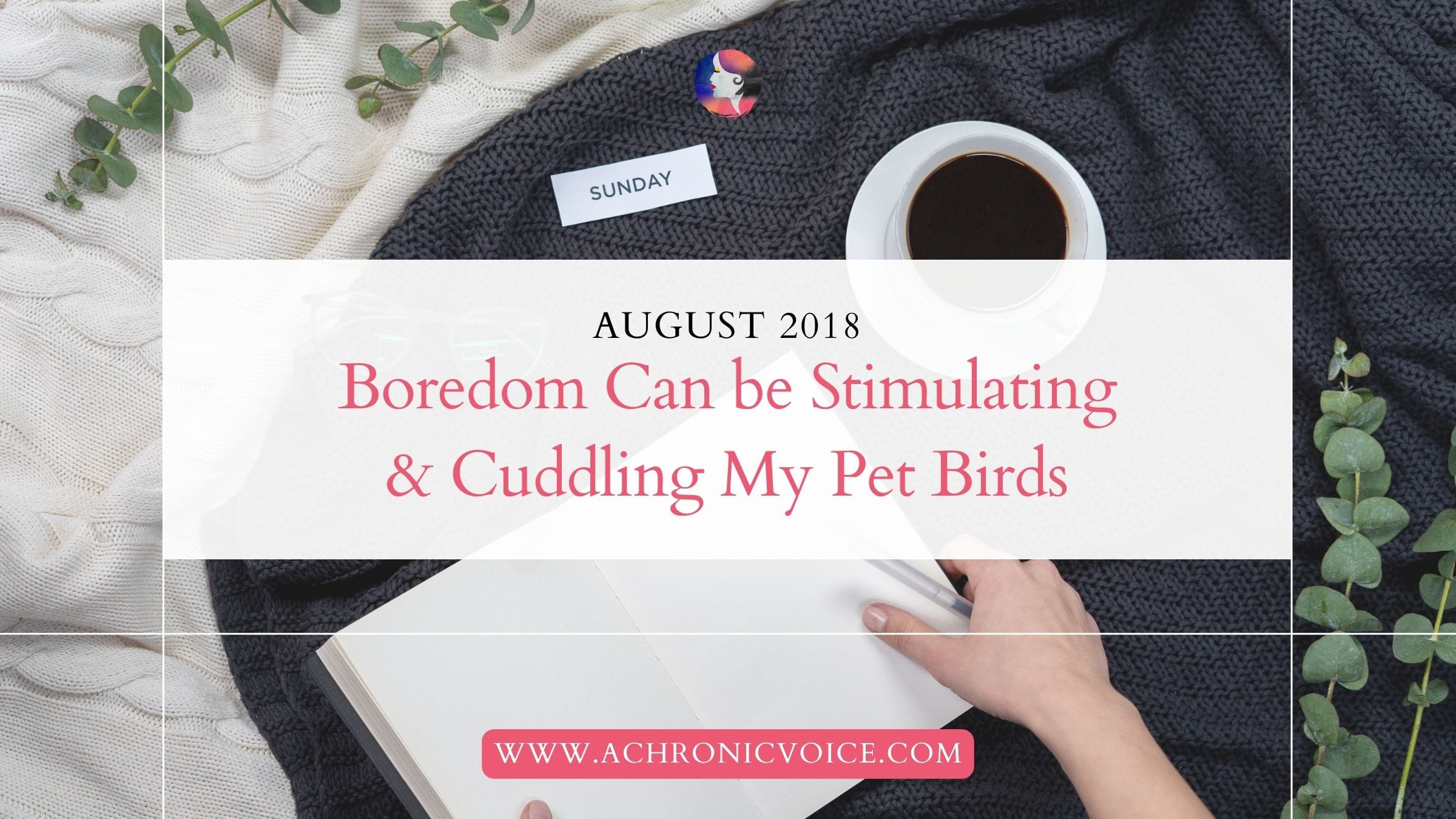 August 2018: Boredom Can be Stimulating, and Cuddling My Pet Birds