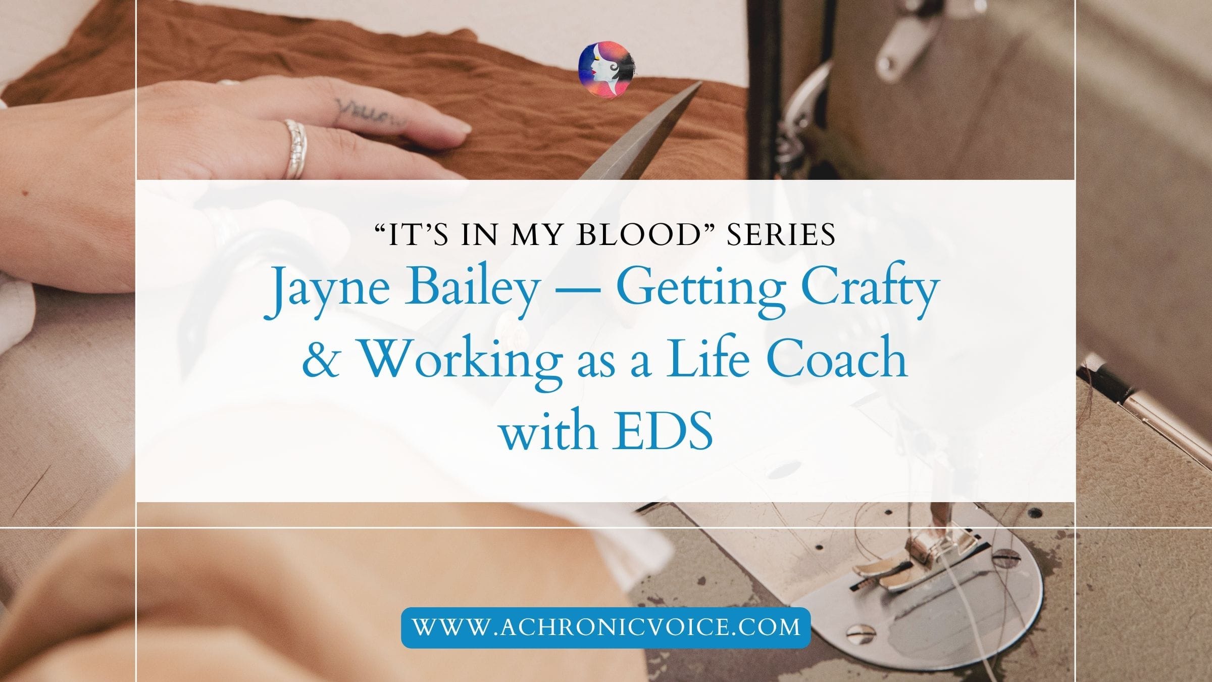 It’s in My Blood”: Jayne Bailey — Getting Crafty & Working as a Life Coach with EDS