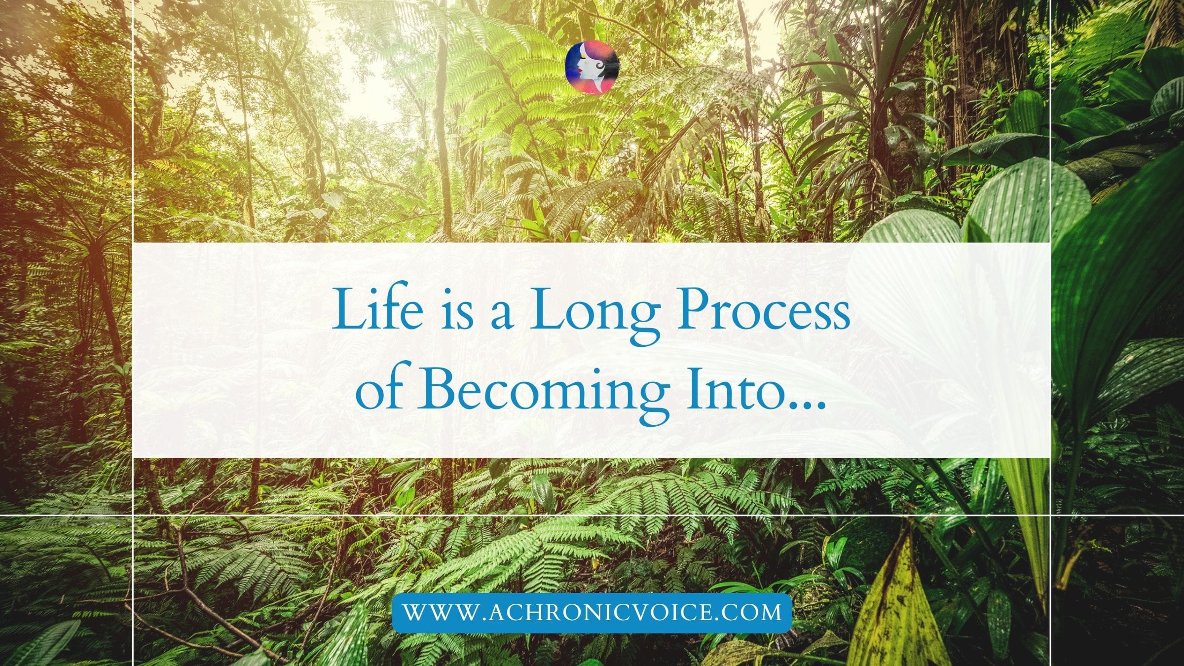 Life is a Long Process of Becoming Into...