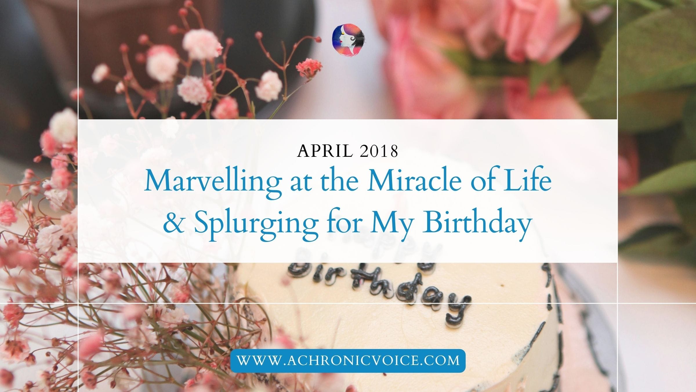 April 2018: Marvelling at the Miracle of Life & Splurging for My Birthday